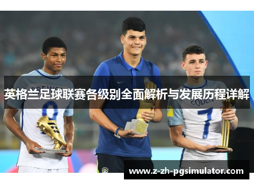 英格兰足球联赛各级别全面解析与发展历程详解 英格兰足球联赛各级别全面解析与发展历程详解