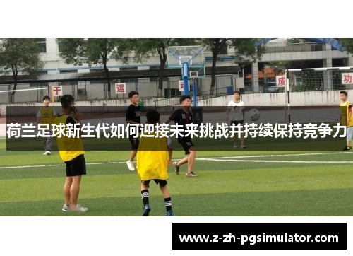 荷兰足球新生代如何迎接未来挑战并持续保持竞争力 荷兰足球新生代如何迎接未来挑战并持续保持竞争力