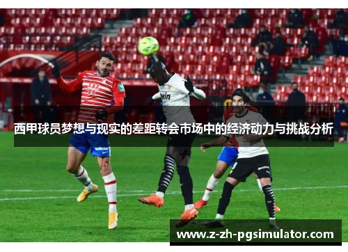 西甲球员梦想与现实的差距转会市场中的经济动力与挑战分析 西甲球员梦想与现实的差距转会市场中的经济动力与挑战分析