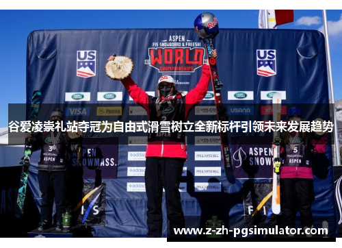 谷爱凌崇礼站夺冠为自由式滑雪树立全新标杆引领未来发展趋势 谷爱凌崇礼站夺冠为自由式滑雪树立全新标杆引领未来发展趋势