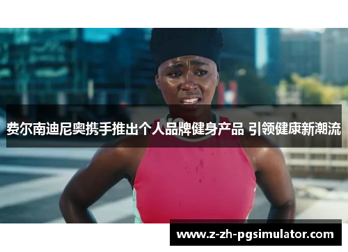 费尔南迪尼奥携手推出个人品牌健身产品 引领健康新潮流