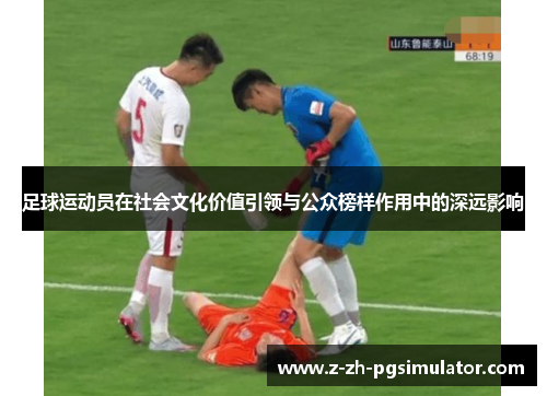 足球运动员在社会文化价值引领与公众榜样作用中的深远影响 足球运动员在社会文化价值引领与公众榜样作用中的深远影响