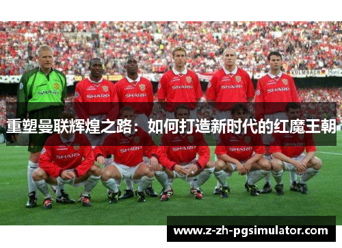 重塑曼联辉煌之路:如何打造新时代的红魔王朝 重塑曼联辉煌之路:如何打造新时代的红魔王朝