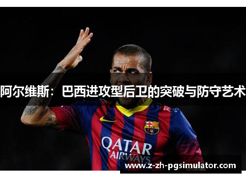 阿尔维斯:巴西进攻型后卫的突破与防守艺术 阿尔维斯:巴西进攻型后卫的突破与防守艺术