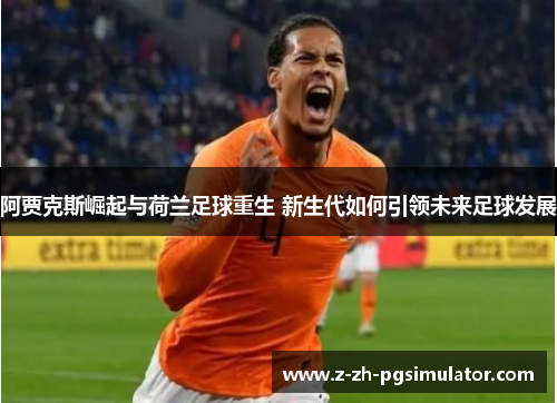 阿贾克斯崛起与荷兰足球重生 新生代如何引领未来足球发展