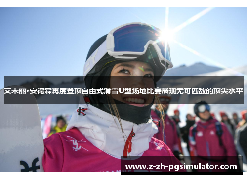 艾米丽·安德森再度登顶自由式滑雪U型场地比赛展现无可匹敌的顶尖水平 艾米丽·安德森再度登顶自由式滑雪U型场地比赛展现无可匹敌的顶尖水平