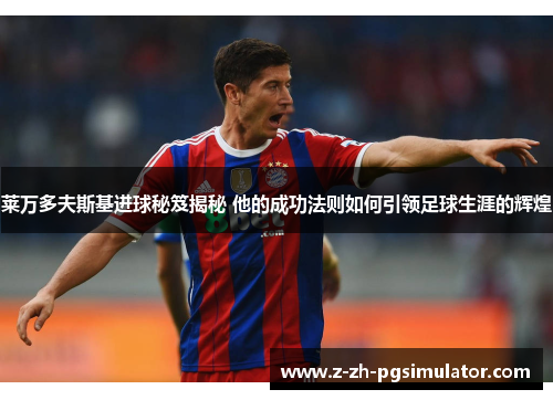 莱万多夫斯基进球秘笈揭秘 他的成功法则如何引领足球生涯的辉煌 莱万多夫斯基进球秘笈揭秘 他的成功法则如何引领足球生涯的辉煌