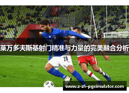 莱万多夫斯基射门精准与力量的完美融合分析 莱万多夫斯基射门精准与力量的完美融合分析