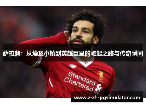 萨拉赫:从埃及小镇到英超巨星的崛起之路与传奇瞬间 萨拉赫:从埃及小镇到英超巨星的崛起之路与传奇瞬间