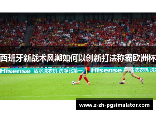 西班牙新战术风潮如何以创新打法称霸欧洲杯 西班牙新战术风潮如何以创新打法称霸欧洲杯