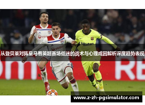 从登贝莱对阵皇马看英超赛场低迷的战术与心理成因解析深度趋势表现