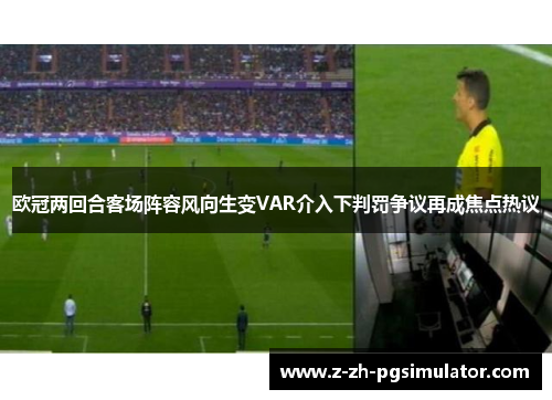 欧冠两回合客场阵容风向生变VAR介入下判罚争议再成焦点热议 欧冠两回合客场阵容风向生变VAR介入下判罚争议再成焦点热议