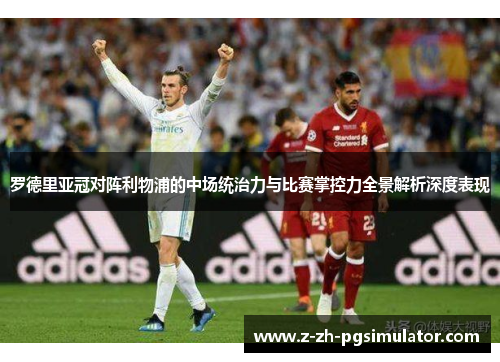 罗德里亚冠对阵利物浦的中场统治力与比赛掌控力全景解析深度表现 罗德里亚冠对阵利物浦的中场统治力与比赛掌控力全景解析深度表现