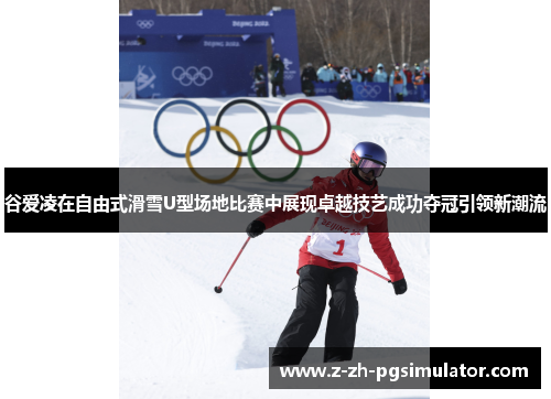 谷爱凌在自由式滑雪U型场地比赛中展现卓越技艺成功夺冠引领新潮流