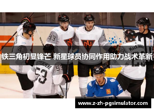 铁三角初显锋芒 新星球员协同作用助力战术革新