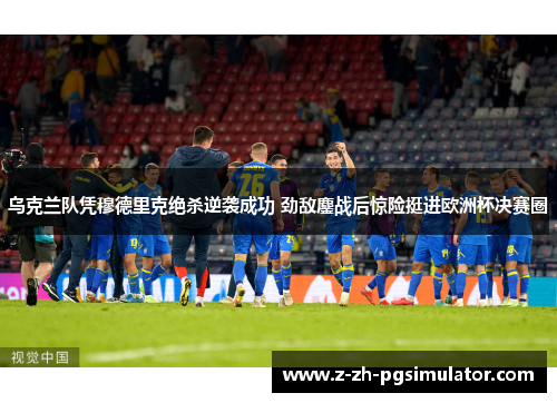 乌克兰队凭穆德里克绝杀逆袭成功 劲敌鏖战后惊险挺进欧洲杯决赛圈