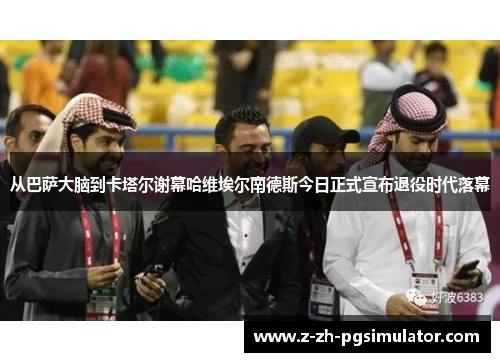 从巴萨大脑到卡塔尔谢幕哈维埃尔南德斯今日正式宣布退役时代落幕