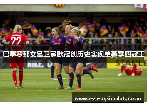 巴塞罗那女足卫冕欧冠创历史实现单赛季四冠王 巴塞罗那女足卫冕欧冠创历史实现单赛季四冠王