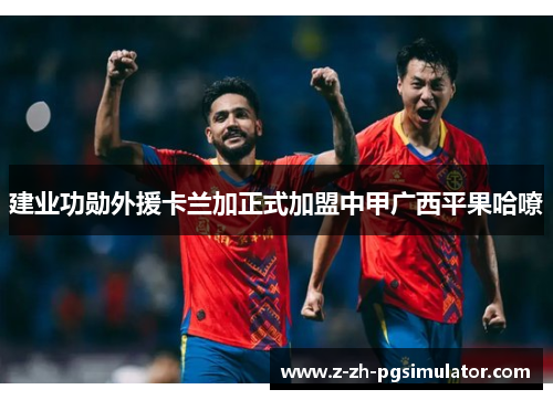 建业功勋外援卡兰加正式加盟中甲广西平果哈嘹