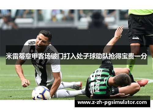 米雷蒂意甲客场破门打入处子球助队抢得宝贵一分 米雷蒂意甲客场破门打入处子球助队抢得宝贵一分