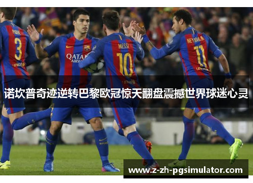 诺坎普奇迹逆转巴黎欧冠惊天翻盘震撼世界球迷心灵