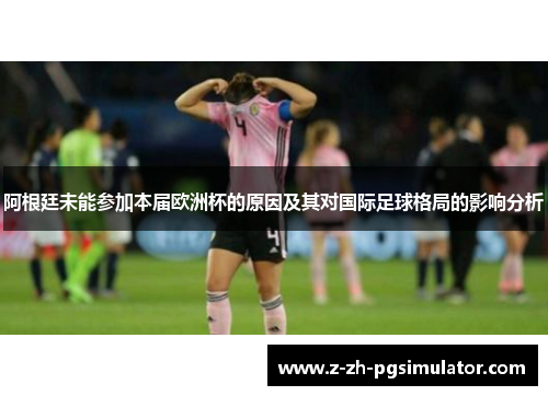 阿根廷未能参加本届欧洲杯的原因及其对国际足球格局的影响分析