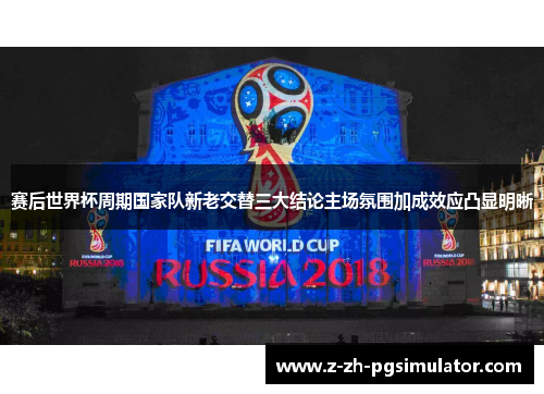 赛后世界杯周期国家队新老交替三大结论主场氛围加成效应凸显明晰