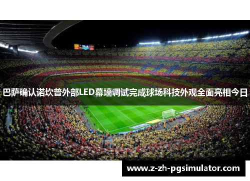 巴萨确认诺坎普外部LED幕墙调试完成球场科技外观全面亮相今日 巴萨确认诺坎普外部LED幕墙调试完成球场科技外观全面亮相今日