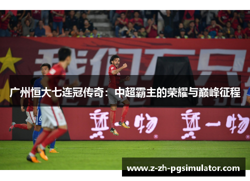 广州恒大七连冠传奇:中超霸主的荣耀与巅峰征程 广州恒大七连冠传奇:中超霸主的荣耀与巅峰征程