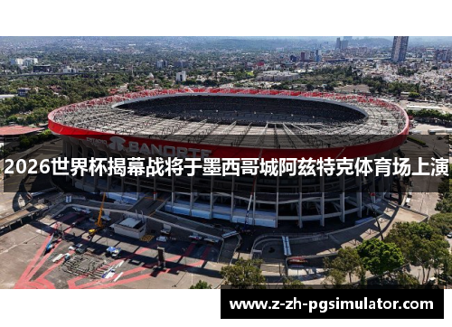 2026世界杯揭幕战将于墨西哥城阿兹特克体育场上演 2026世界杯揭幕战将于墨西哥城阿兹特克体育场上演
