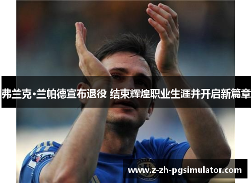 弗兰克·兰帕德宣布退役 结束辉煌职业生涯并开启新篇章 弗兰克·兰帕德宣布退役 结束辉煌职业生涯并开启新篇章
