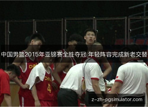 中国男篮2015年亚锦赛全胜夺冠 年轻阵容完成新老交替 中国男篮2015年亚锦赛全胜夺冠 年轻阵容完成新老交替